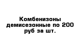 Комбенизоны демисезонные по 200 руб за шт.